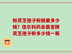 和灵芝孢子粉胶囊多少钱？佳尔科药业菌宝牌灵芝孢子粉多少钱一瓶