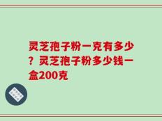 灵芝孢子粉一克有多少？灵芝孢子粉多少钱一盒200克