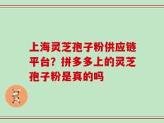 上海灵芝孢子粉供应链平台？拼多多上的灵芝孢子粉是真的吗
