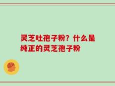 灵芝吐孢子粉？什么是纯正的灵芝孢子粉