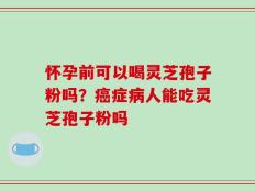怀孕前可以喝灵芝孢子粉吗？癌症病人能吃灵芝孢子粉吗