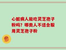 心脏病人能吃灵芝孢子粉吗？哪类人不适合服用灵芝孢子粉