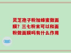 灵芝孢子粉加蜂蜜做面膜？三七粉末可以和面粉做面膜吗有什么作用