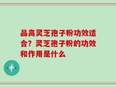 品高灵芝孢子粉功效适合？灵芝孢子粉的功效和作用是什么