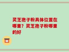 灵芝孢子粉具体位置在哪里？灵芝孢子粉哪里的好