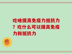吃啥提高免疫力抵抗力？吃什么可以提高免疫力和抵抗力