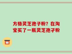 方格灵芝孢子粉？在淘宝买了一瓶灵芝孢孑粉