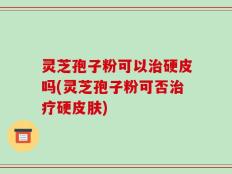 灵芝孢子粉可以治硬皮吗(灵芝孢子粉可否治疗硬皮肤)