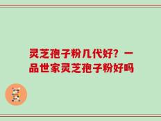 灵芝孢子粉几代好？一品世家灵芝孢子粉好吗