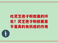 吃灵芝孢子粉胶囊的坏处？灵芝孢子粉胶囊是不是真的有抗癌的作用