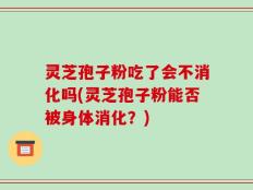 灵芝孢子粉吃了会不消化吗(灵芝孢子粉能否被身体消化？)