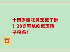 十四岁能吃灵芝孢子粉？20岁可以吃灵芝孢子粉吗？