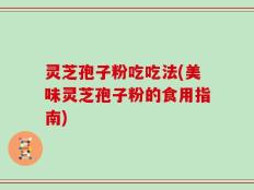 灵芝孢子粉吃吃法(美味灵芝孢子粉的食用指南)