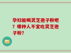 孕妇能喝灵芝孢子粉吧？哪种人不宜吃灵芝孢子粉？