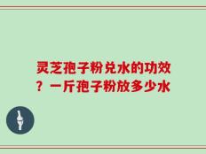 灵芝孢子粉兑水的功效？一斤孢子粉放多少水