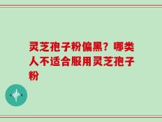 灵芝孢子粉偏黑？哪类人不适合服用灵芝孢子粉