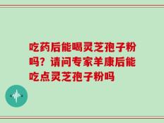 吃药后能喝灵芝孢子粉吗？请问专家羊康后能吃点灵芝孢子粉吗