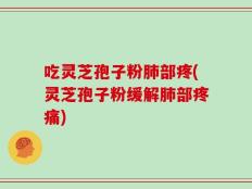 吃灵芝孢子粉肺部疼(灵芝孢子粉缓解肺部疼痛)