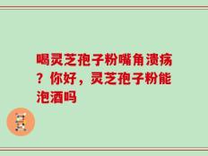 喝灵芝孢子粉嘴角溃疡？你好，灵芝孢子粉能泡酒吗