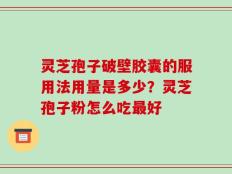 灵芝孢子破壁胶囊的服用法用量是多少？灵芝孢子粉怎么吃最好
