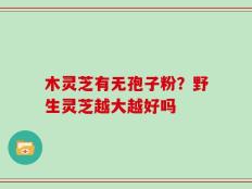 木灵芝有无孢子粉？野生灵芝越大越好吗