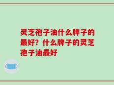 灵芝孢子油什么牌子的最好？什么牌子的灵芝孢子油最好