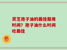 灵芝孢子油的最佳服用时间？孢子油什么时间吃最佳