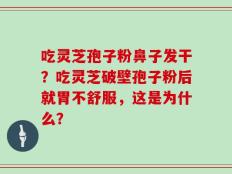 吃灵芝孢子粉鼻子发干？吃灵芝破壁孢子粉后就胃不舒服，这是为什么？