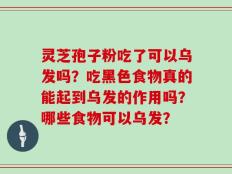 灵芝孢子粉吃了可以乌发吗？吃黑色食物真的能起到乌发的作用吗？哪些食物可以乌发？