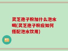 灵芝孢子粉加什么泡水喝(灵芝孢子粉应如何搭配泡水饮用)