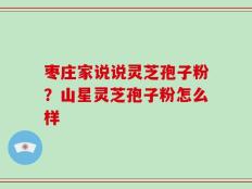枣庄家说说灵芝孢子粉？山星灵芝孢子粉怎么样