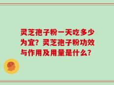 灵芝孢子粉一天吃多少为宜？灵芝孢子粉功效与作用及用量是什么？