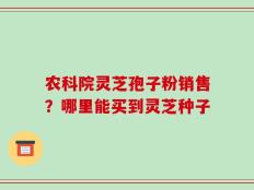 农科院灵芝孢子粉销售？哪里能买到灵芝种子