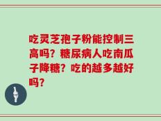 吃灵芝孢子粉能控制三高吗？糖尿病人吃南瓜子降糖？吃的越多越好吗？