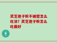 灵芝孢子粉不破壁怎么吃法？灵芝孢子粉怎么吃最好
