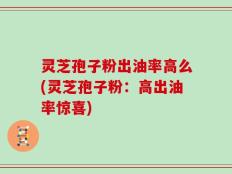 灵芝孢子粉出油率高么(灵芝孢子粉：高出油率惊喜)