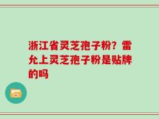 浙江省灵芝孢子粉？雷允上灵芝孢子粉是贴牌的吗