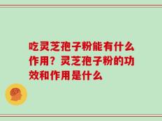 吃灵芝孢子粉能有什么作用？灵芝孢子粉的功效和作用是什么