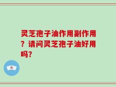 灵芝孢子油作用副作用？请问灵芝孢子油好用吗？