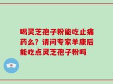 喝灵芝孢子粉能吃止痛药么？请问专家羊康后能吃点灵芝孢子粉吗