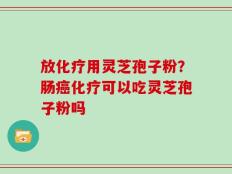 放化疗用灵芝孢子粉？肠癌化疗可以吃灵芝孢子粉吗