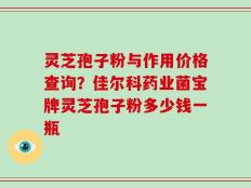 灵芝孢子粉与作用价格查询？佳尔科药业菌宝牌灵芝孢子粉多少钱一瓶