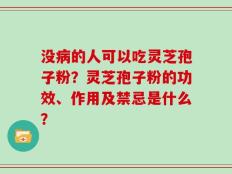 没病的人可以吃灵芝孢子粉？灵芝孢子粉的功效、作用及禁忌是什么？