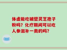体虚能吃破壁灵芝孢子粉吗？化疗期间可以吃人参滋补一类的吗？