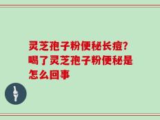 灵芝孢子粉便秘长痘？喝了灵芝孢子粉便秘是怎么回事