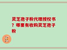 灵芝孢子粉代理授权书？哪里有收购灵芝孢子粉