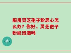 服用灵芝孢子粉恶心怎么办？你好，灵芝孢子粉能泡酒吗