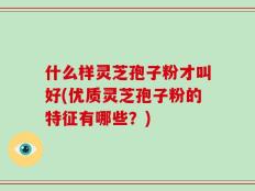 什么样灵芝孢子粉才叫好(优质灵芝孢子粉的特征有哪些？)