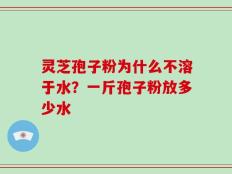 灵芝孢子粉为什么不溶于水？一斤孢子粉放多少水