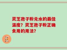 灵芝孢子粉兑水的最佳温度？灵芝孢子粉正确食用的用法？